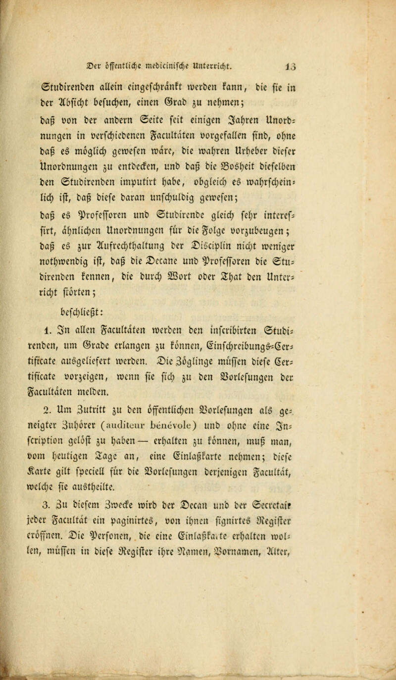6tubirenben allein cingefcbrdnft werben fann, bie ftc in ber 2C6ftd)t befudjen, einen ©rab gu nehmen; baj$ oon ber anbern ©ettc feit einigen Sauren Unorb= nungen in oerfebiebenen gacultdten oorgefallen finb, ofyne ba£ eS möglich gewefen wäre, bie wahren Urheber tiefer Unorbnungen 51t entbeefen, unb baß bie Soweit biefelben ben ©tubirenben imputirr l)abe, obgleich e6 roa^rfdjein« Iid) ij!, bafi biefe baran unfdmlbig gewefen; bog e3 9>rofe|foten unb ©tubirenbe gleid? fe(;r intcrefc firt, ablieben Unorbnttngen für bie golge oorjubeugen; bap c3 jur 2(iifrcd)tbaltung ber £iSciplin niciit roeniger notbwenbig ij!, baß b'u £>ecane unb sProfefforen bie <£tiu btrenben fennen, bie buref) Söort ober £l;at ben Unter- riebt frörten; befd)u'eßt: 1. S« «Wen gacultdten werben ben tnferibirten (Stubi- renben, um ©rabe erlangen ju fonnen, ßinfcfyrcibung^Ger* tifteate ausgeliefert werben. 2)ic 3ogltnge muffen biefe Cer- tificate öorjetgen, wenn ftc fiel; 511 bm S3orlefungen ber gacultdten melben. 2. Um 3urrttt ju ben öffentlichen S3crlefungen alz ge- neigter 3ul;örer (auditeur benevole) unb olme eine Sn= feription gclofr ju fyabm— erbalten §u fonnen, muß man, Dom beutigen Sage an, eine Gnnlapfartc nebmen; biqc Äarte gilt fpeciell für bk SBorlcfungen berjenigen gacultdt, welche fie austräte. 3. 3u btefem 3we<fe wirb ber £)ccan unb ber (Secrcraif jeber gacultdt ein paginirteS, oon ibnen fignirteS 9iegi|ler eroffnen. £)ie ^Perfonen, bk eine @inlaj3fa«te erbalten wol- len, muffen in biefe ^egijler il;re Manien, Vornamen, 2ütcr,