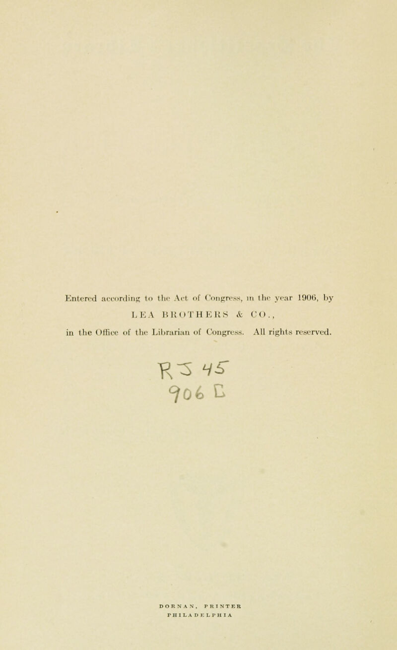 Entered according to the Art of Congress, in the year 1906, by LEA BROTHERS & CO., in the Office of the Librarian of Congress. All rights reserved. K3 <V£ DORNAN, PRINTER PHILADELPHIA