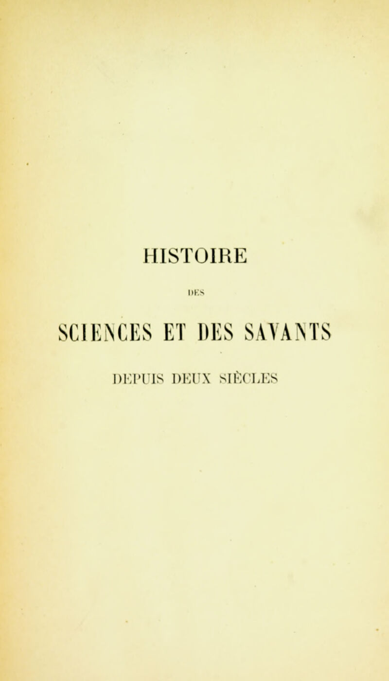 HISTOIRE 1)KS SCIENCES ET DES SAVAMS DEPUIS DEUX SIÈCLES