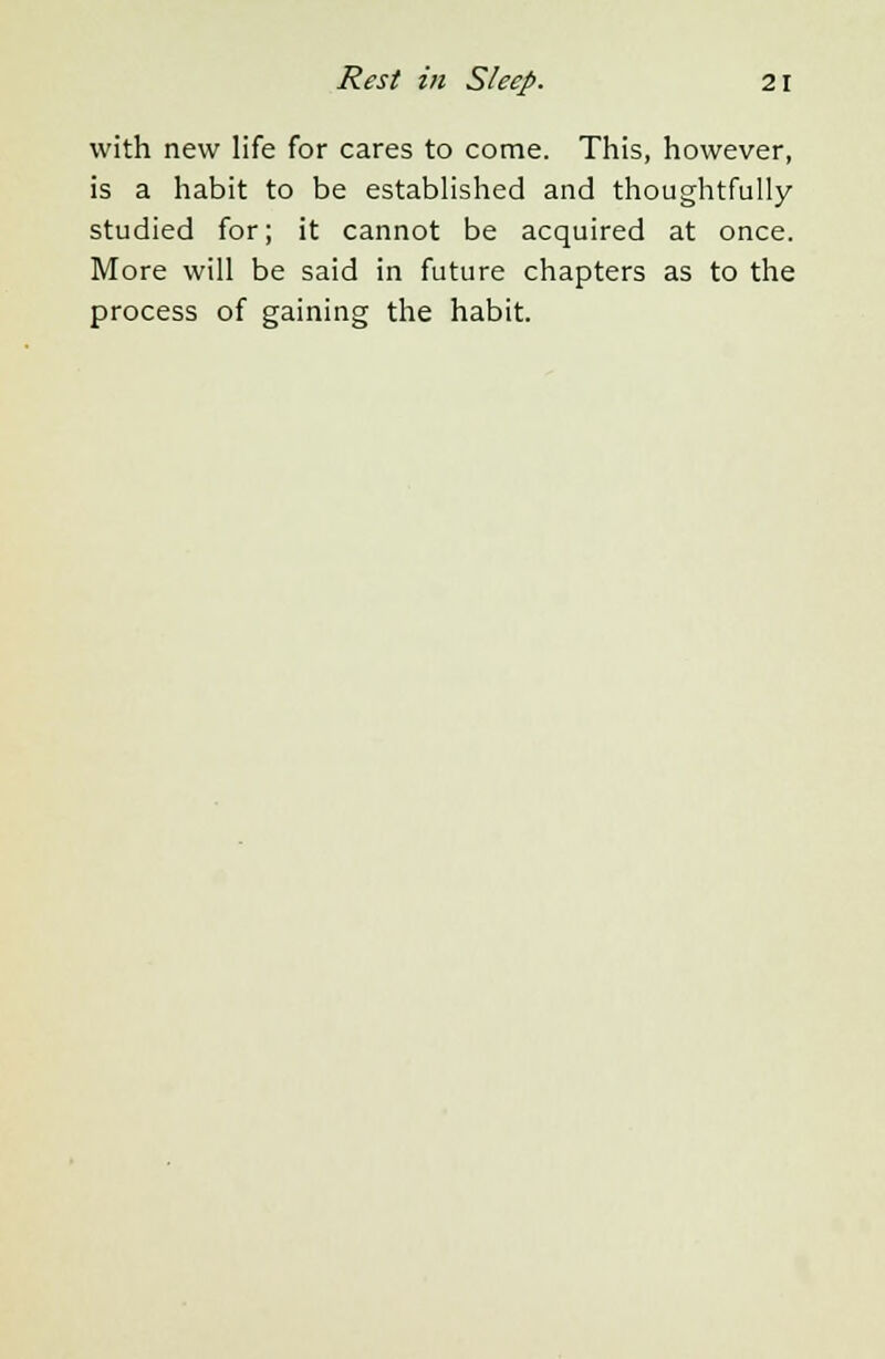 with new life for cares to come. This, however, is a habit to be established and thoughtfully studied for; it cannot be acquired at once. More will be said in future chapters as to the process of gaining the habit.