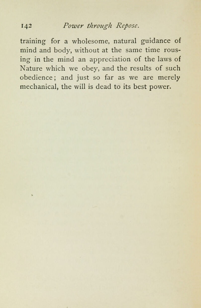 training for a wholesome, natural guidance of mind and body, without at the same time rous- ing in the mind an appreciation of the laws of Nature which we obey, and the results of such obedience; and just so far as we are merely mechanical, the will is dead to its best power.