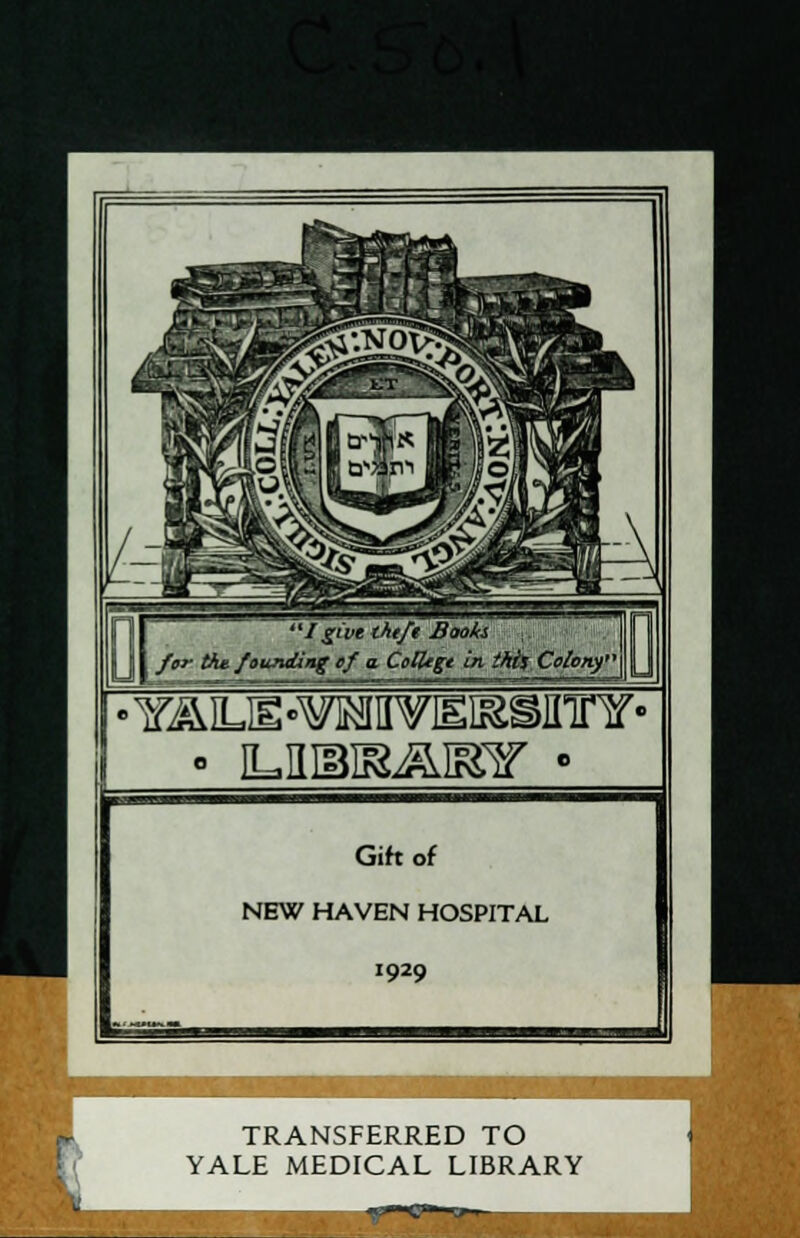 I give thtft Books for thu founding cf a. ColUgt in thti Ce/ofiy''\\ • iLKiaisAisy • Gift of NEW HAVEN HOSPITAL 1929 r TRANSFERRED TO YALE MEDICAL LIBRARY