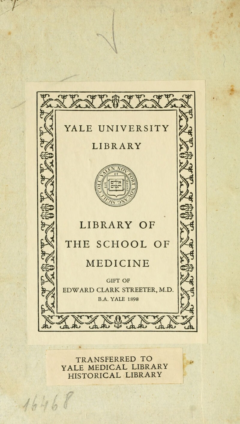 H YALE UNIVERSITY LIBRARY LIBRARY OF THE SCHOOL OF MEDICINE GIFT OF EDWARD CLARK STREETER, M.D. B.A. YALE 1898 TRANSFERRED TO YALE MEDICAL LIBRARY HISTORICAL LIBRARY