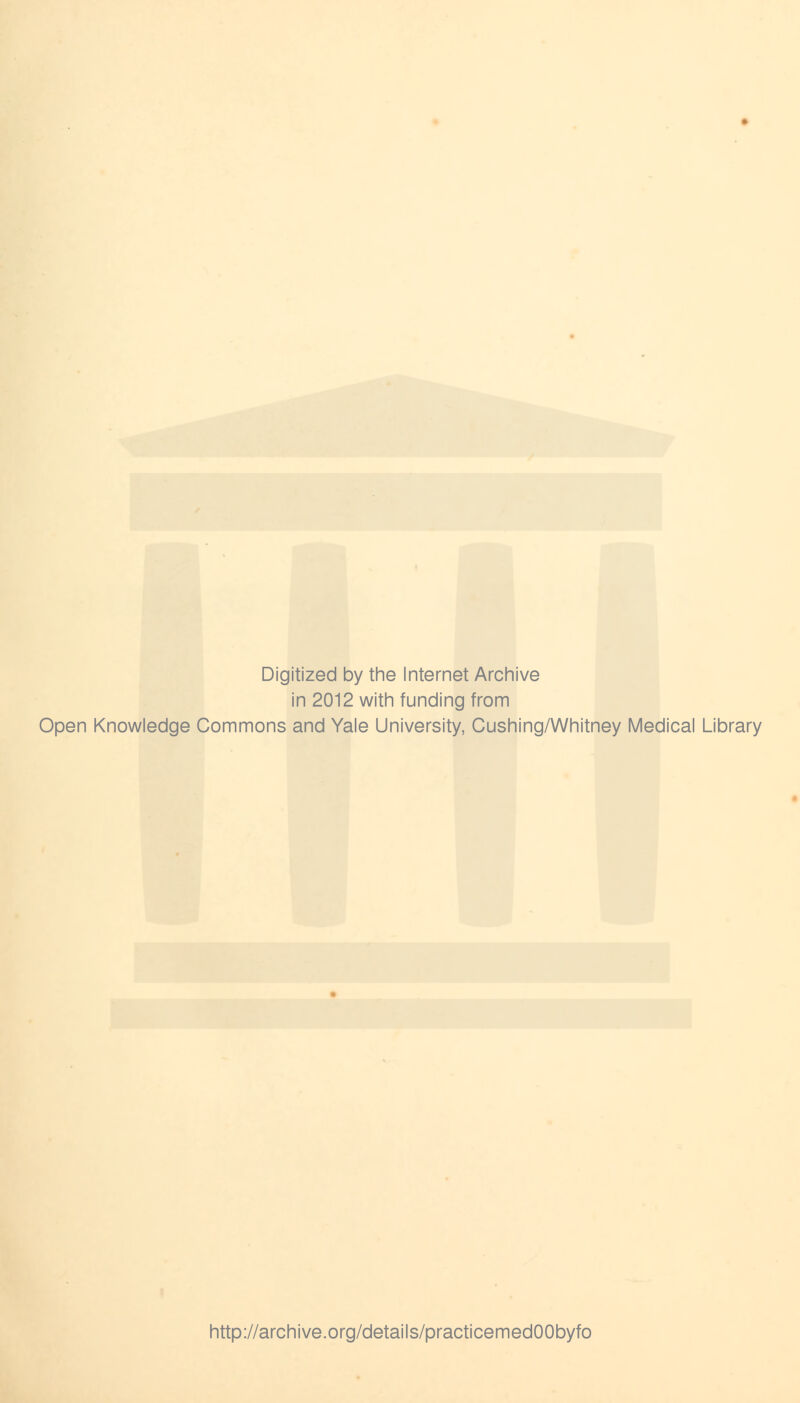 Digitized by the Internet Archive in 2012 with funding from Open Knowledge Commons and Yale University, Cushing/Whitney Medical Library http://archive.org/details/practicemedOObyfo