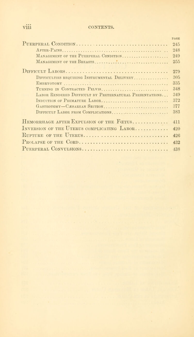 Ylll CONTEXTS. PAGE Puerperal Condition 245 After-Pain? 248 Management of the Puerperal Condition 249 Management of the Breasts ' 255 Difficult Labors 270 Difficulties requiring Instrumental Delivery 305 Embryotomy 335 Turning in Contracted Pelvis 348 Labor Rendered Difficult by Preternatural Presentations. .. 349 Induction of Premature Labor 372 Gastrotomy—Cesarean Section 377 Difficult Labor from Complications 383 Hemorrhage after Expulsion of the Foztus 411 Inversion of the Uterus complicating Labor 420 Rupture of the Uterus 426 Prolapse of the Cord 432 Puerperal Convulsions 138