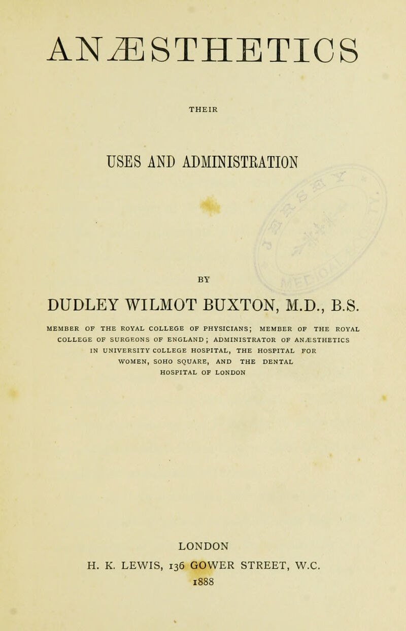 USES AND ADMINISTRATION BY DUDLEY WILMOT BUXTON, M.D., B.S. MEMBER OF THE ROYAL COLLEGE OF PHYSICIANS; MEMBER OF THE ROYAL COLLEGE OF SURGEONS OF ENGLAND; ADMINISTRATOR OF ANESTHETICS IN UNIVERSITY COLLEGE HOSPITAL, THE HOSPITAL FOR WOMEN, SOHO SQUARE, AND THE DENTAL HOSPITAL OF LONDON LONDON