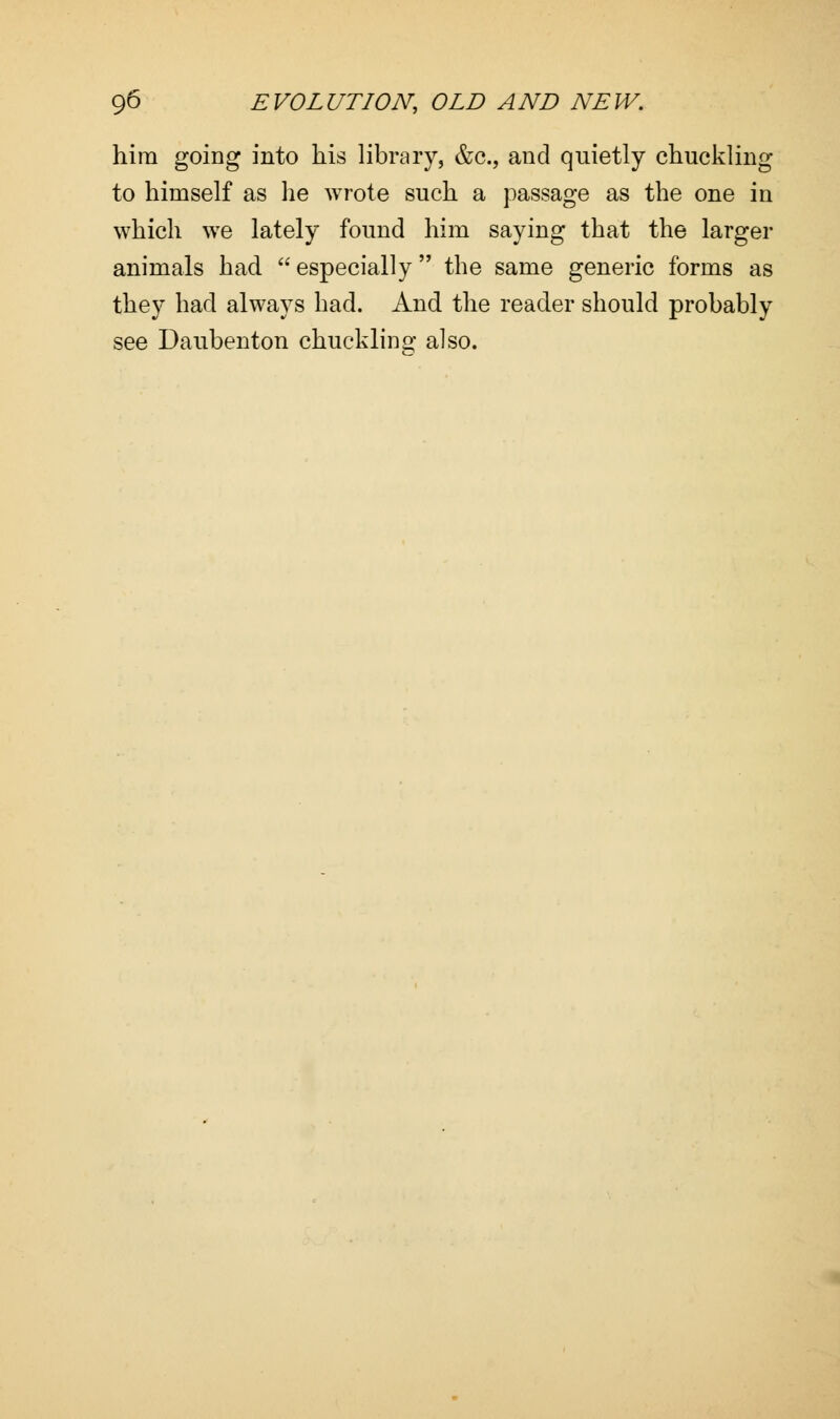 him going into his library, &c, and quietly chuckling to himself as he wrote such a passage as the one in which we lately found him saying that the larger animals had  especially the same generic forms as they had always had. And the reader should probably see Daubenton chuckling also.