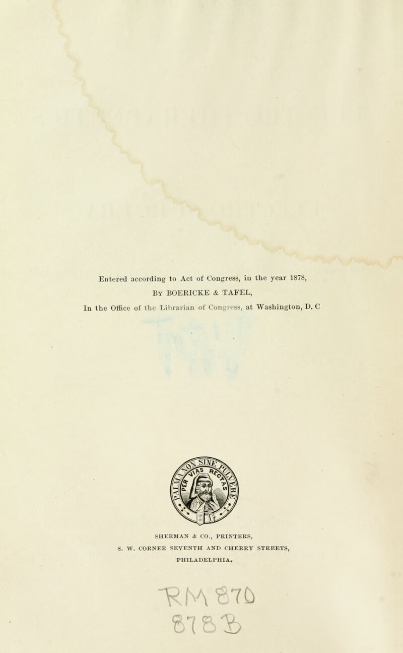 Entered according to Act of Congress, in the year 1878, By BOERICKE &. TAFEL, In the Office of the Librarian of Congress, at Washington, D. C SHERMAN & CO., PRINTERS, S. W. CORNER SEVENTH AND CHERRY STREETS, PHILADELPHIA. RrA 67 51