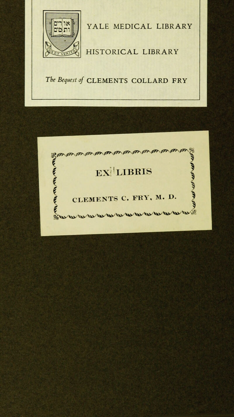 i YALE MEDICAL LIBRARY HISTORICAL LIBRARY The Bequest of CLEMENTS COLLARD FRY e y { EX!LIBR1S | f 1 ( CLEMENTS C. FRY, M. D. e y