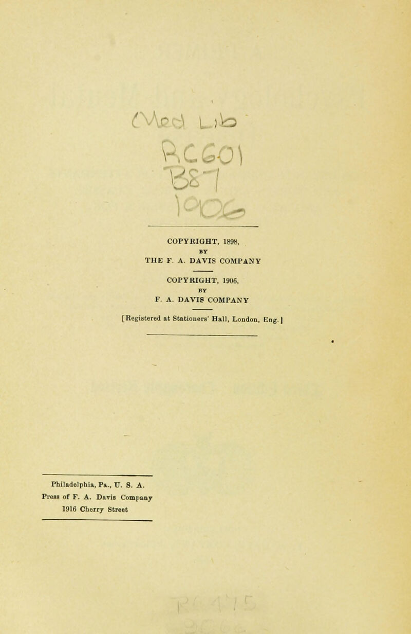 C ' ■ lis J_ COPYRIGHT, 1898, BY THE F. A. DAVIS COMPANY COPYRIGHT, 1906, BY F. A. DAVIS COMPANY [Registered at Stationers' Hall, London, Eng. | Philadelphia, Pa., U. S. A. Press of F. A. Davis Company 1916 Cherry Street