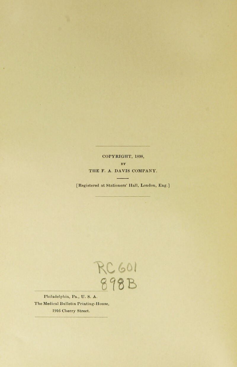 COPYRIGHT, 1898, THE F. A. DAVIS COMPANY. [Registered at Stationers' Hall, London, Eng ] Philadelphia, Pa., U. S. A. The Medical Bulletin Pnnting-Honse, 1916 Cherry Street.