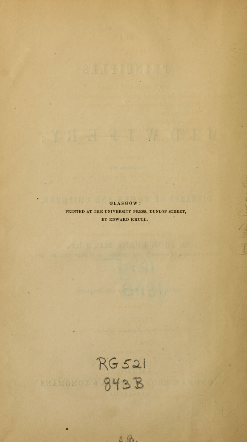 GLASGOW: PRINTED AT THE UNIVERSITY PRESS, DUNLOP STREET, BY EDWARD KHULL. A.ft.