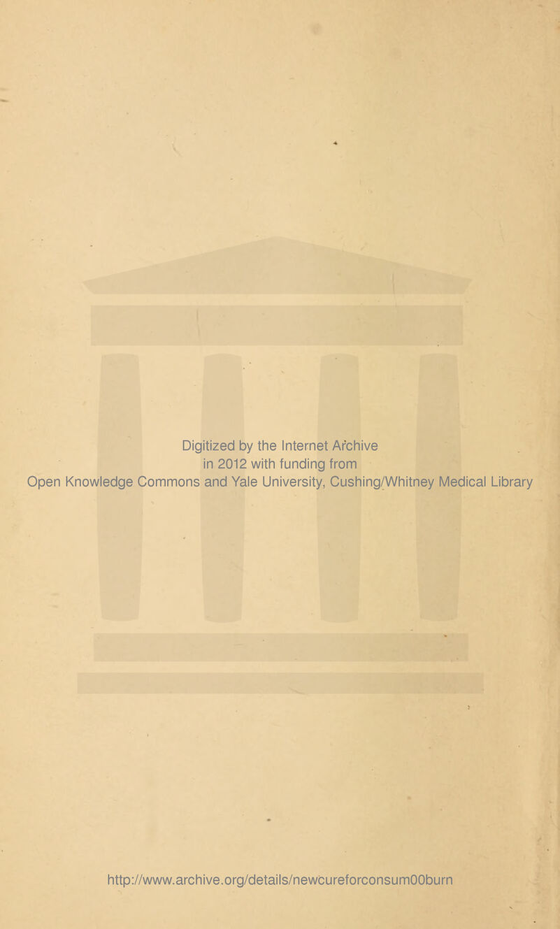 Digitized by the Internet Archive in 2012 with funding from Open Knowledge Commons and Yale University, Cushing/Whitney Medical Library http://www.archive.org/details/newcureforconsumOOburn