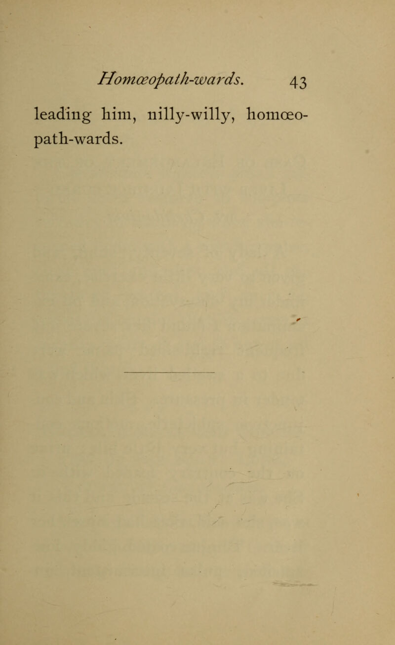 leading him, nilly-willy, homoeo- path-wards.