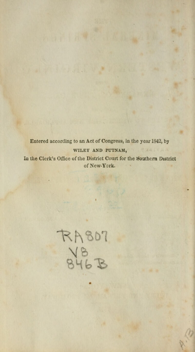 Entered according to an Act of Congress, in the year 1S42, by WILEY AND PUTNAM, In the Clerk's Office of the District Court for the Southern District of New-York. B4fc fe