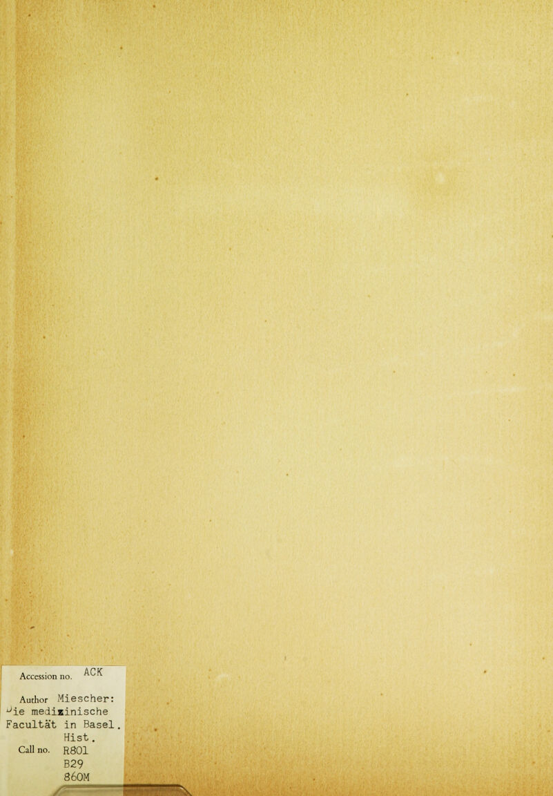 Accession no. ACK Author Miescher: Jie medizinische Facultät in Basel. Hist. Call no. R801 B29 860M
