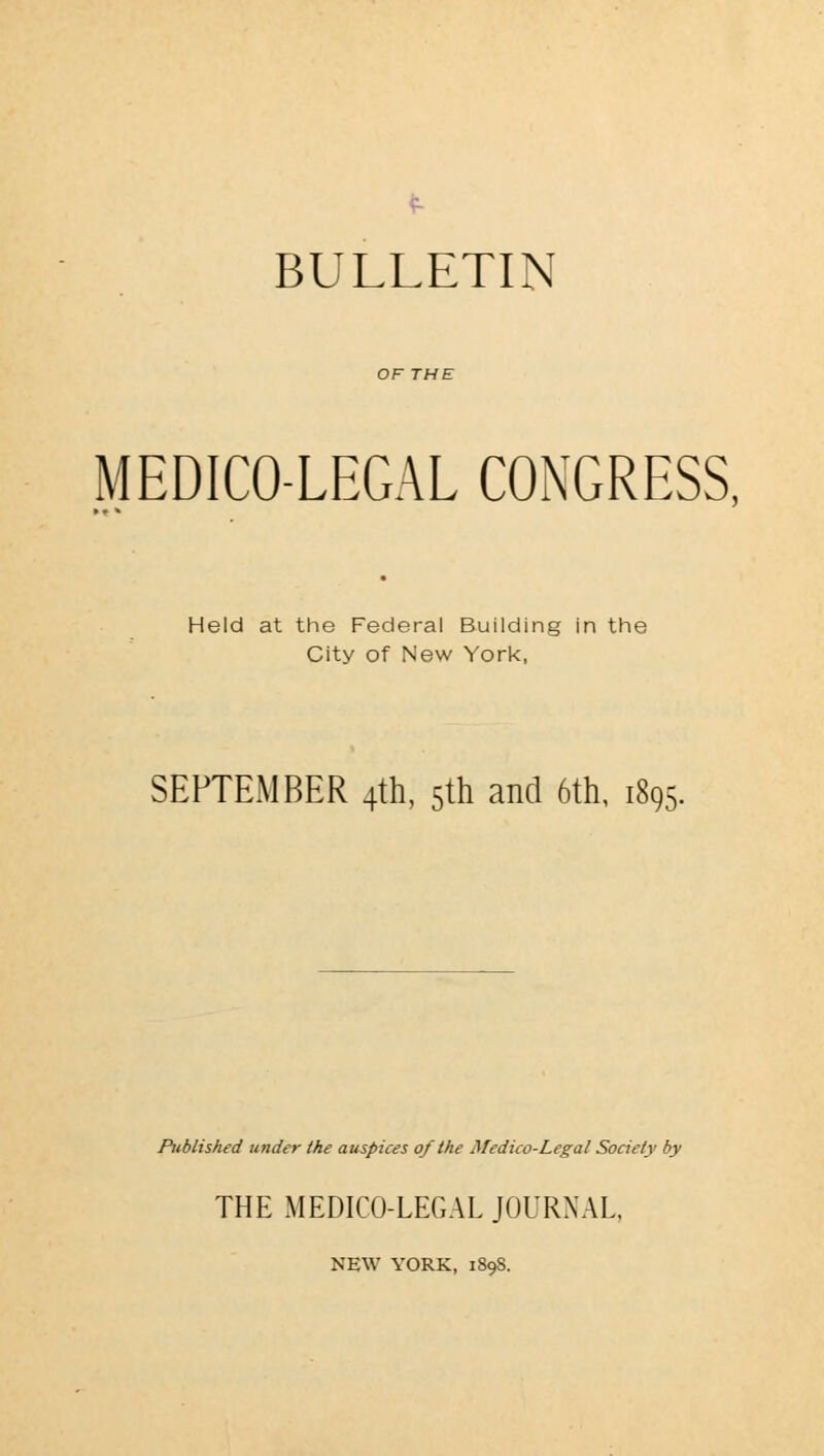 BULLETIN OF THE MEDICO-LEGAL CONGRESS, Held at the Federal Building in the City of New York, SEPTEMBER 4th, 5th and 6th, i89< Published under the auspices of the Medico-Legal Society by THE MEDICO-LEGAL JOURNAL. NEW YORK, 1898.