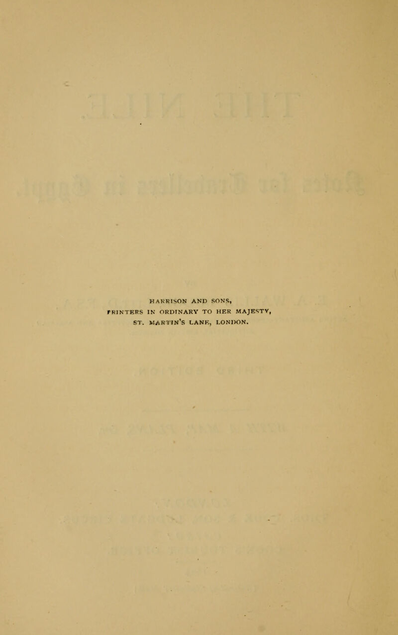 HAKRISON AND SONS, PRINTERS IN ORDINARY TO HER MAJESTY, ST. MARTIN'S LANE, LONDON.