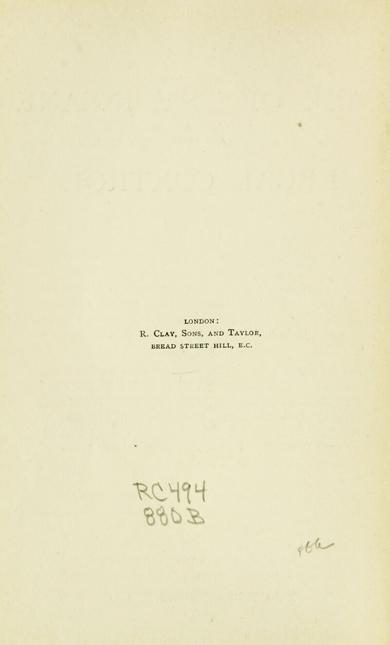 LONDON: R. Clay, Sons, and Taylor, BREAD STREET HILL, E.C.