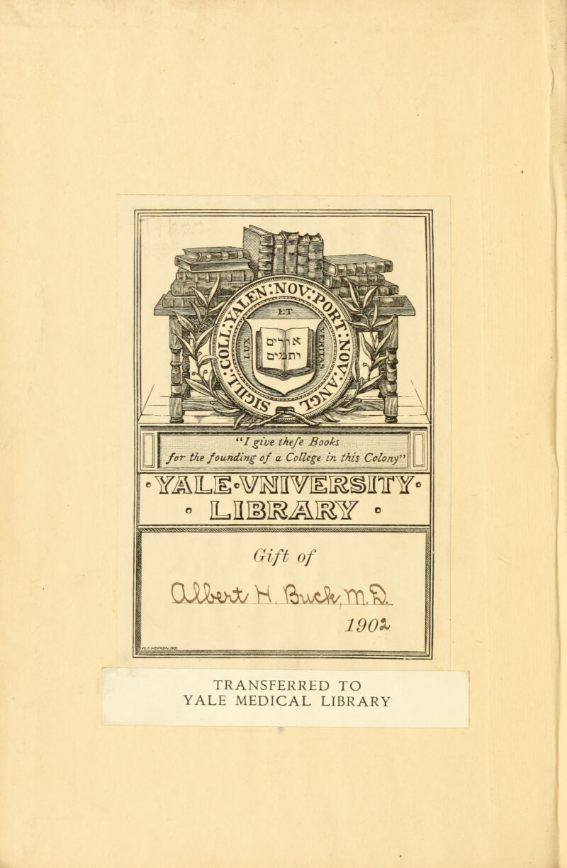 I give thefe Books for the founding of a College in this Coloitf I • Y^LiWMHYigif^inrY- JWWSW^gy: V S S^VVNV^-WVVVVVVVNV, Gift of TRANSFERRED TO YALE MEDICAL LIBRARY