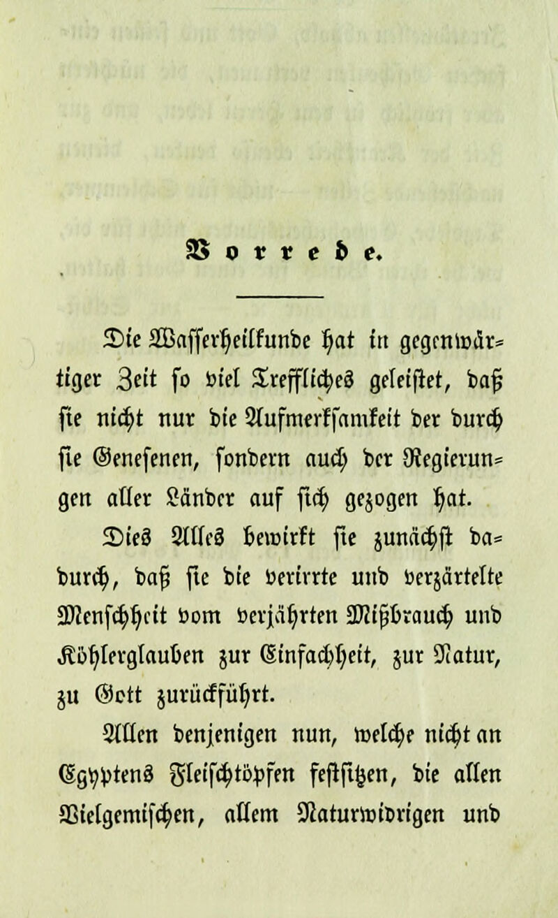 £>te Saffer^etlfunbe l)at in gegcntoiSr* trger 3cit fo t-tel Srcffftc^eö geletftet, bajj fte ntcfyt nur bte 2(ufnterffamfett ber bur<$ fte ©enefenen, fonbern aud; ber 0?egievun= gen aller £änber auf ftd; gebogen r)at. 5Dte3 2tlfe3 Bewirft fte junäd;jt ba= bunt), bafi fte bte öerirrte unb berjärtette SJJenfdjf/ctt bom betjäljrten SDJififcraud; unb Äbt)lerglauljen jur @tnfad)f;eit, $ur SUatur, ju @ott jurücffür)rt. Stilen benjemgen nun, reelle nic^t an (SgtybtenS gleifd>tobfen fefift^en, bte aßen 23telgemtfd?en, allem Siaturtotorigen unb