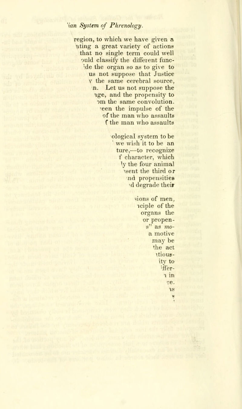 Van System of Phrenology. region, to which we have given a ating a great variety of actions that no single term could well ould classify the different func- '\de the organ so as to give to us not suppose that Justice v the same cerebral source, n. Let us not suppose the ige, and the propensity to om the same convolution. reen the impulse of the of the man who assaults f the man who assaults ological system to be ' we wish it to be an ture,—to recognize f character, which ly the four animal sent the third or nd propensities >d degrade their sions of men, iciple of the organs the or propen- s as mo- di motive may be the act Uioug- ity to 'ffer- i in ce. \s f
