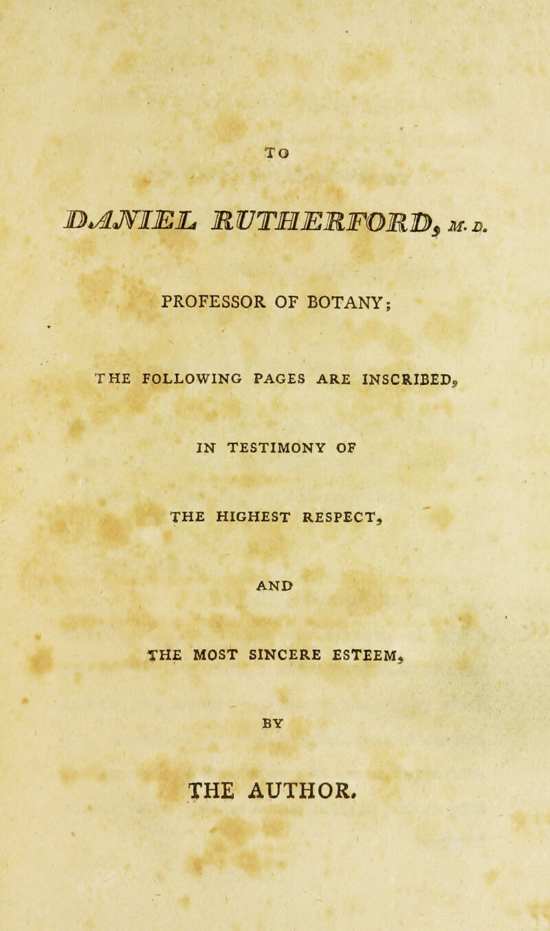 TO JBiAJVIElL RUTMERFOR1D), m.v. PROFESSOR OF BOTANY; THE FOLLOWING PAGES ARE INSCRIBED,* IN TESTIMONY OF THE HIGHEST RESPECT, AND THE MOST SINCERE ESTEEM, BY THE AUTHOR.