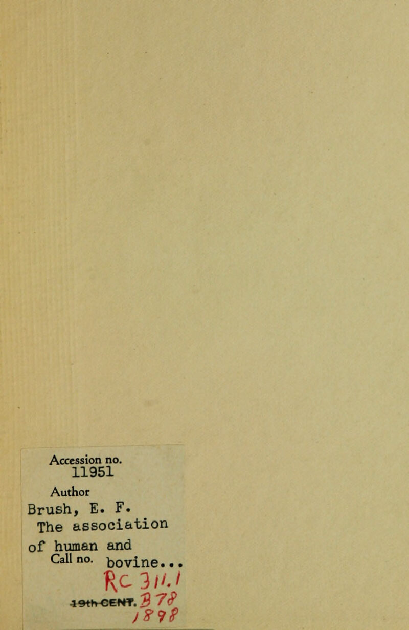 Accession no. 11951 Author Brush, E. F. The association of human and Call no. bovine... Rc3//J