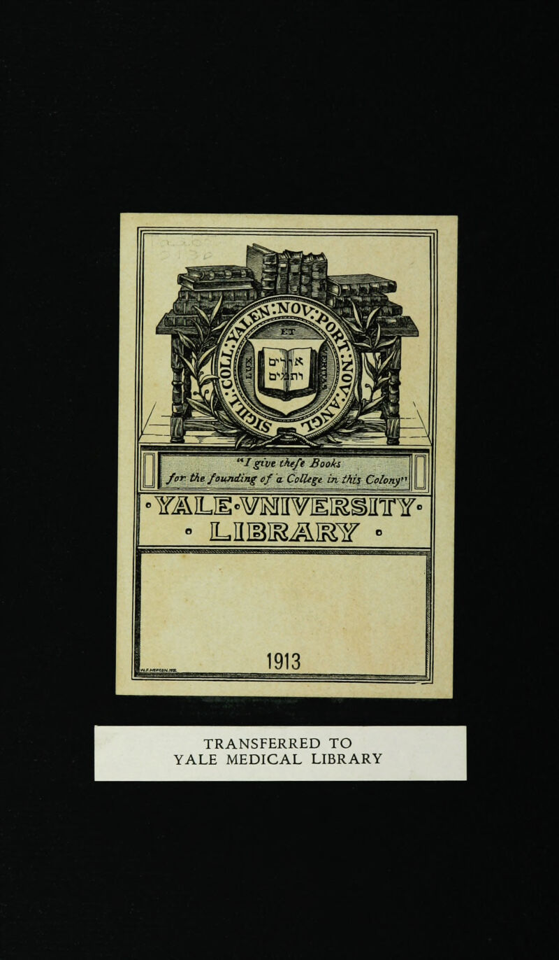 Igive tfu/e Book* for tie/oMniüag cf a CeUtge in thif Colonf ■ uisRARy • 1913 TRANSFERRED TO YALE MEDICAL LIBRARY I ■ • .1» •*>- £a&j