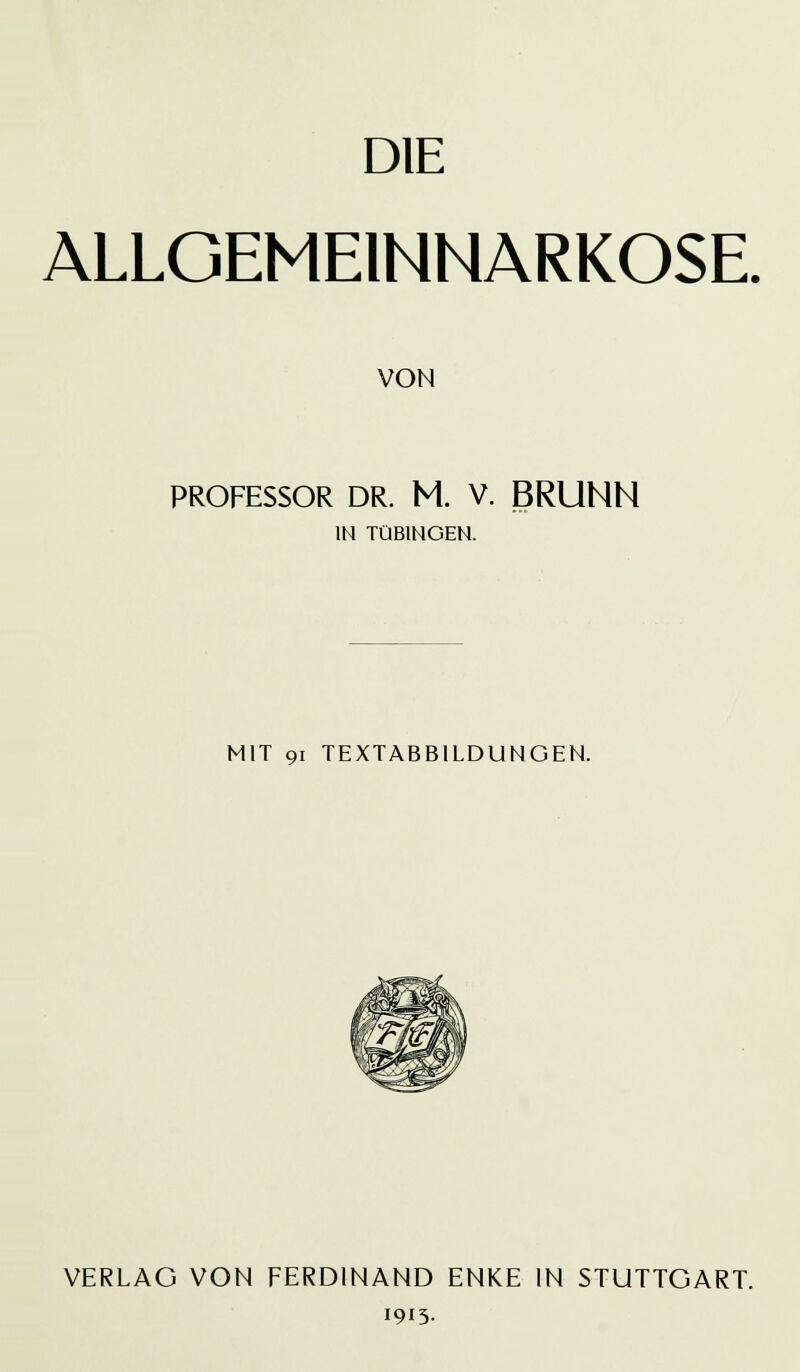 DIE ALLGEMEINNARKOSE. VON PROFESSOR DR. M. V. BRUNN IN TÜBINGEN. MIT 91 TEXTABBILDUNGEN. VERLAG VON FERDINAND ENKE IN STUTTGART. 1915.