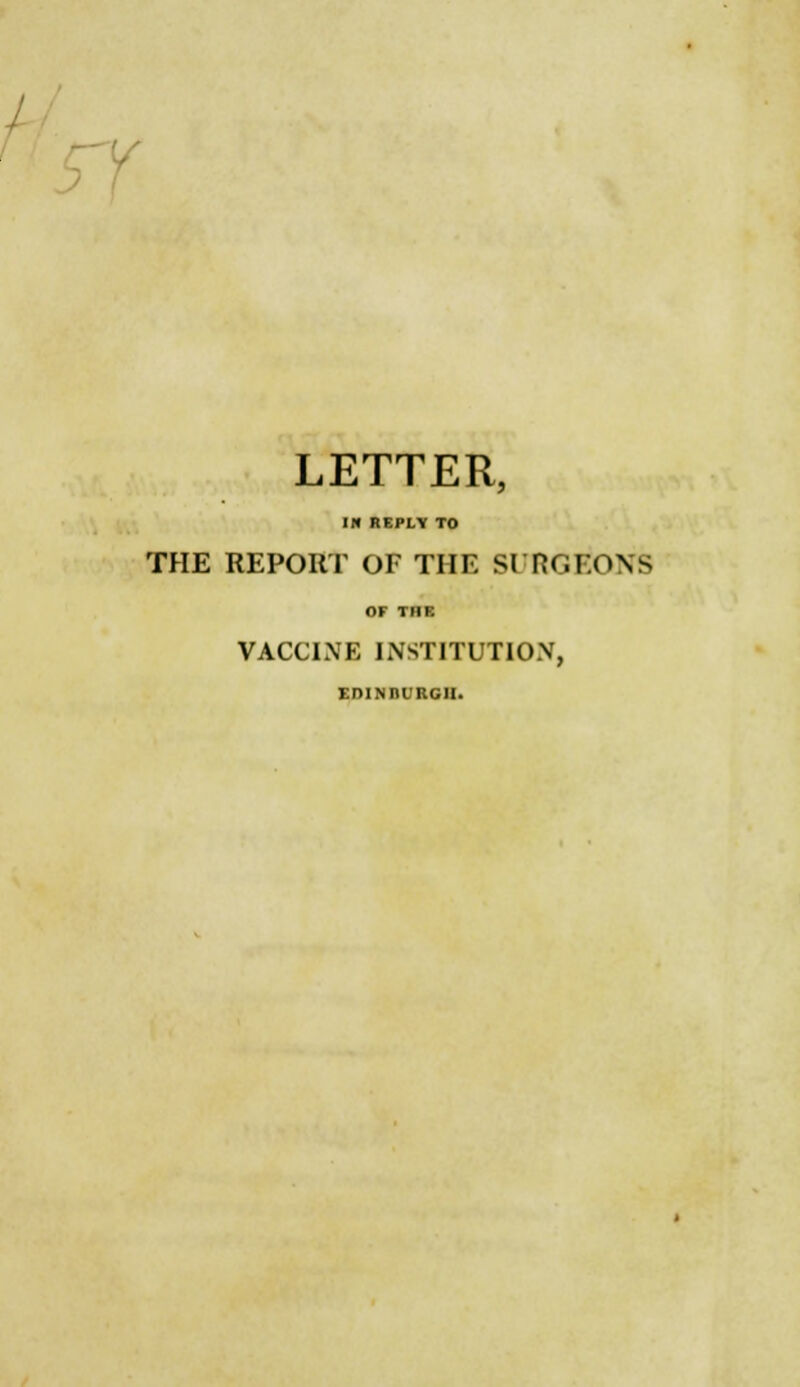 LETTER, IN REPLY TO THE REPORT OF THE SURGEONS OF THE VACCINE INSTITUTION, EDINBUBOH.