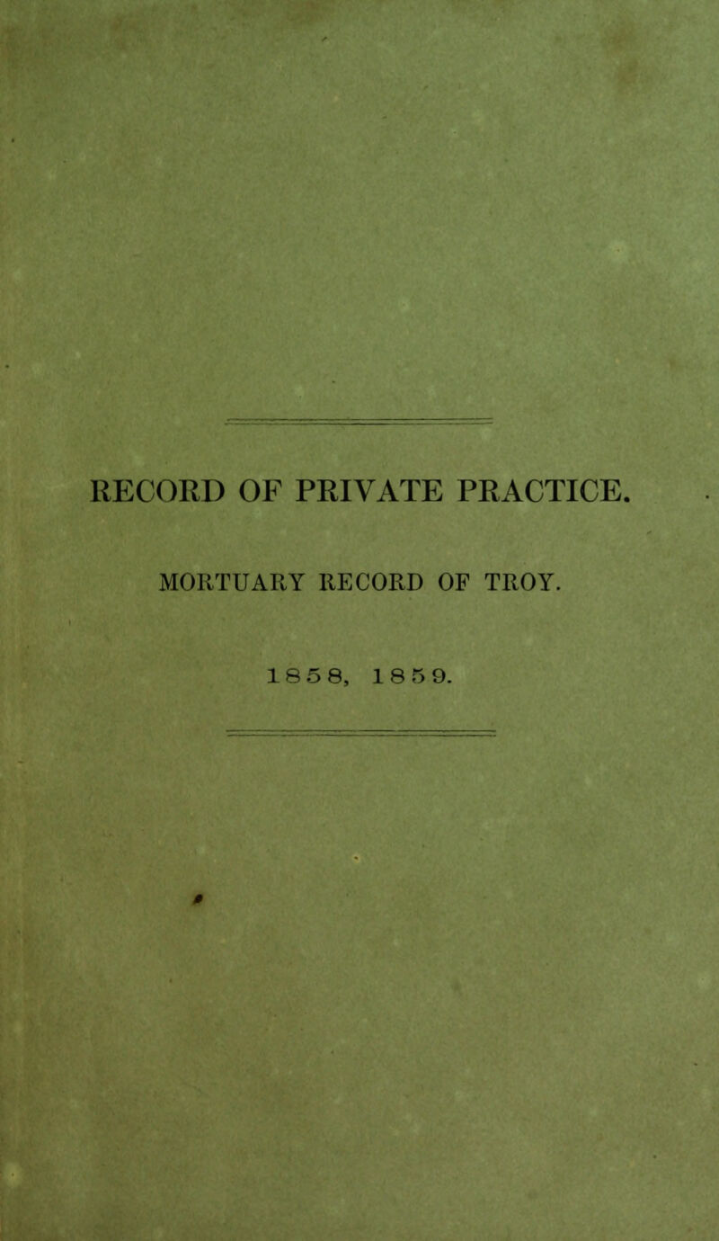 RECORD OF PRIVATE PRACTICE. MORTUARY RECORD OF TROY. 18 5 8, 1859.