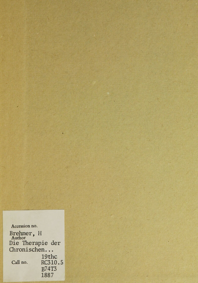 I Accession no. Brehmer, H Author Die Therapie der aironischen... 19thc Callno. RC310.5 B74T3 1887