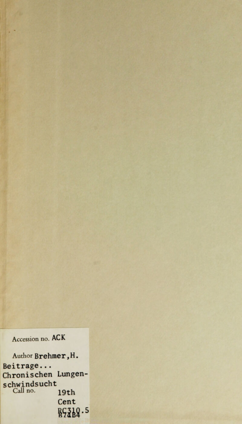Accession no. ACK Author Brehmer, H. Beitrage... Chronischen Lungen- schwindsucht Call no. 19th Cent