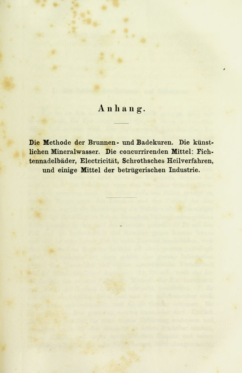Anhang. Die Methode der Brunnen- und Badekuren. Die künst- lichen Mineralwasser. Die concurrirenden Mittel: Fich- tennadelbäder, Electricität, Schrothsches Heilverfahren, und einige Mittel der betrügerischen Industrie.