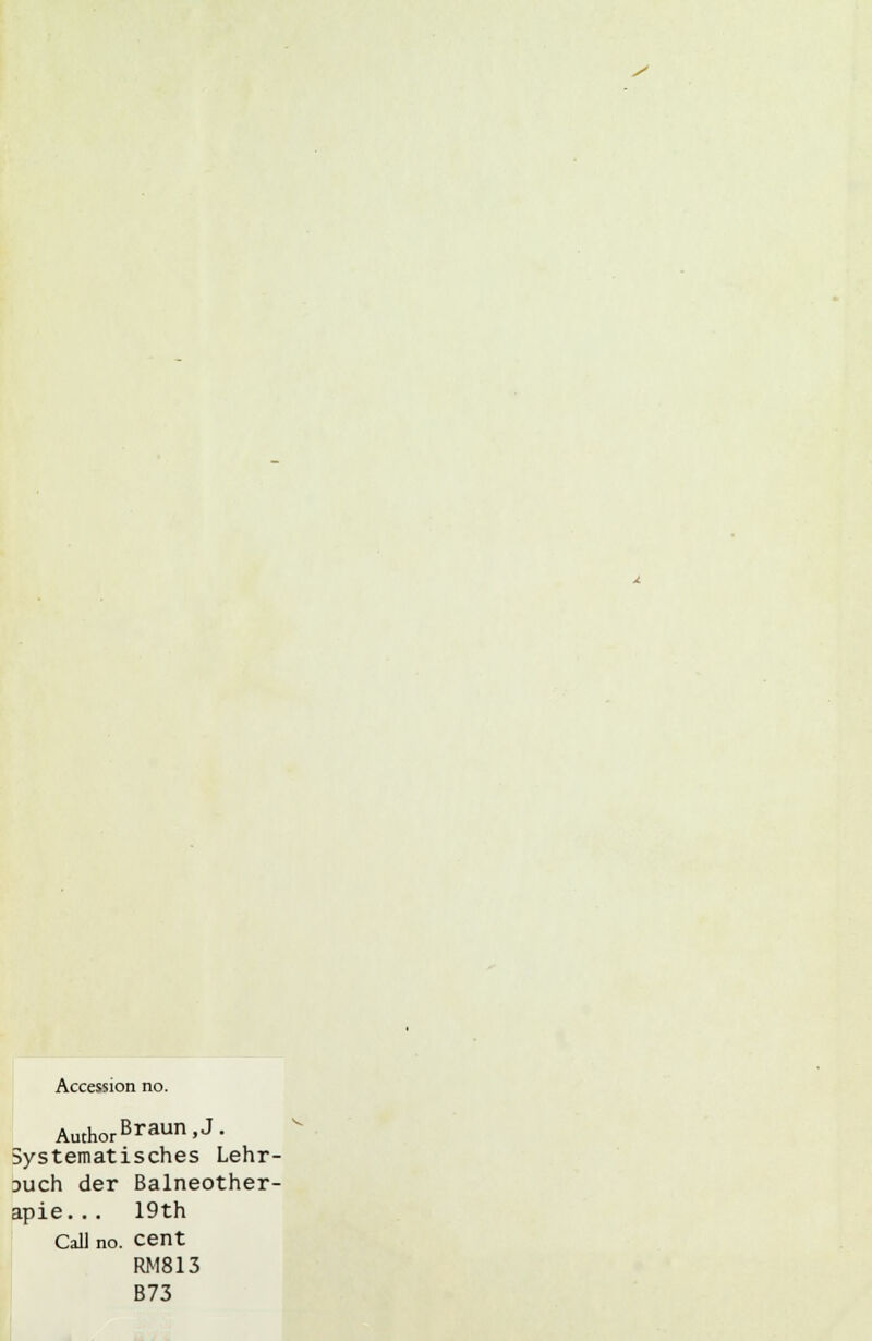 y Accession no. AuthorBraun>J' Systematisches Lehr- Duch der Balneother- apie... 19th Call no. cent RM813 B73