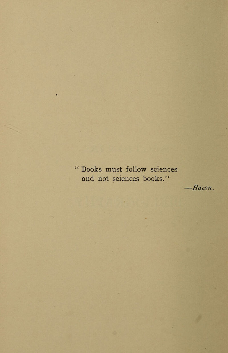 Books must follow sciences and not sciences books. —Bacon.