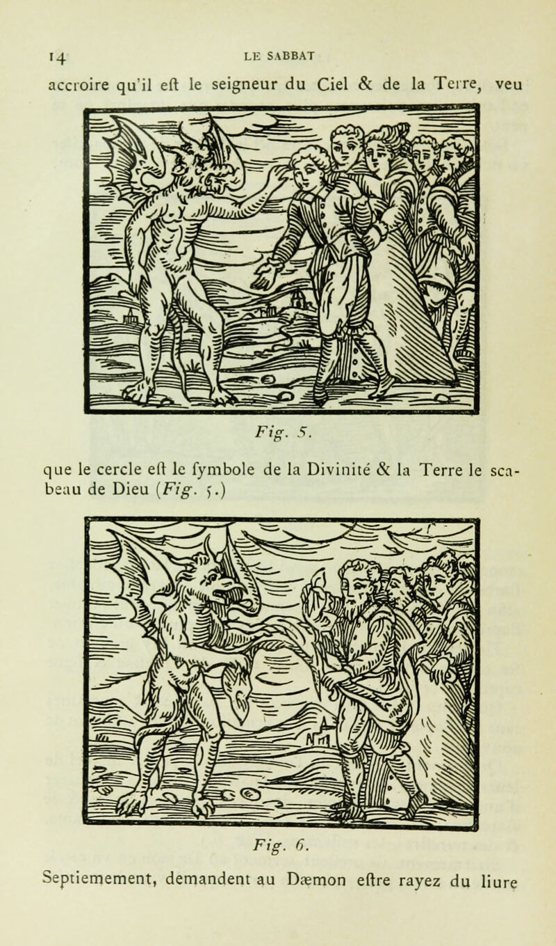 accroire qu'il eft le seigneur du Ciel & de la Terre, veu Fig. 5. que le cercle ell le fymbole de la Divinité & la Terre le sca- beau de Dieu {Fig. 5.) Fig. 6. Septièmement, demandent au Dsmon eftre rayez du liure