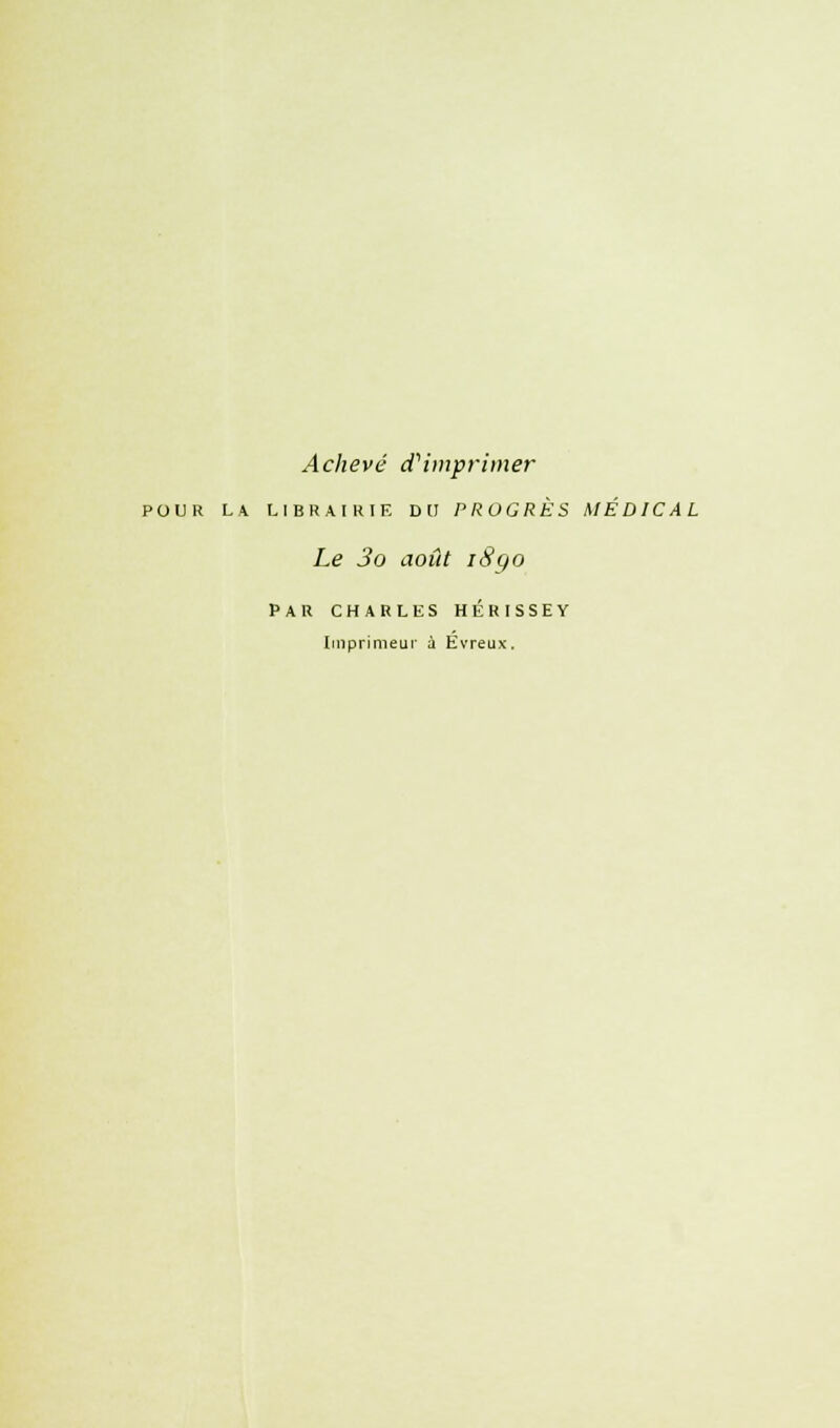 Achevé d'imprimer POUR LA LIBRAIRIE DU PROGRES MÉDICAL Le 3o août i8qo PAR CHARLES HÉRISSEY Imprimeur à Evreux.