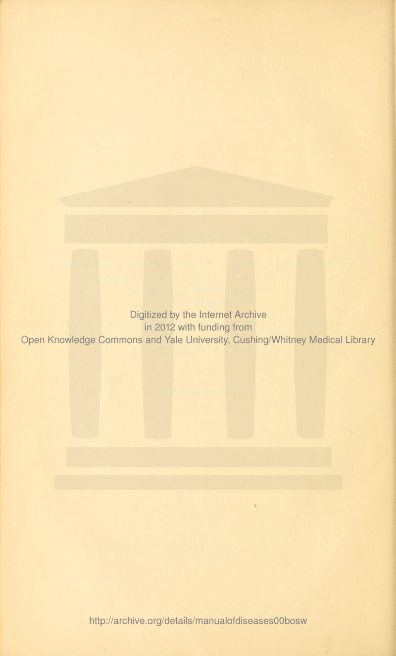 Digitized by the Internet Archive in 2012 with funding from Open Knowledge Commons and Yale University, Cushing/Whitney Medical Library http://archive.org/details/manualofdiseasesOObosw