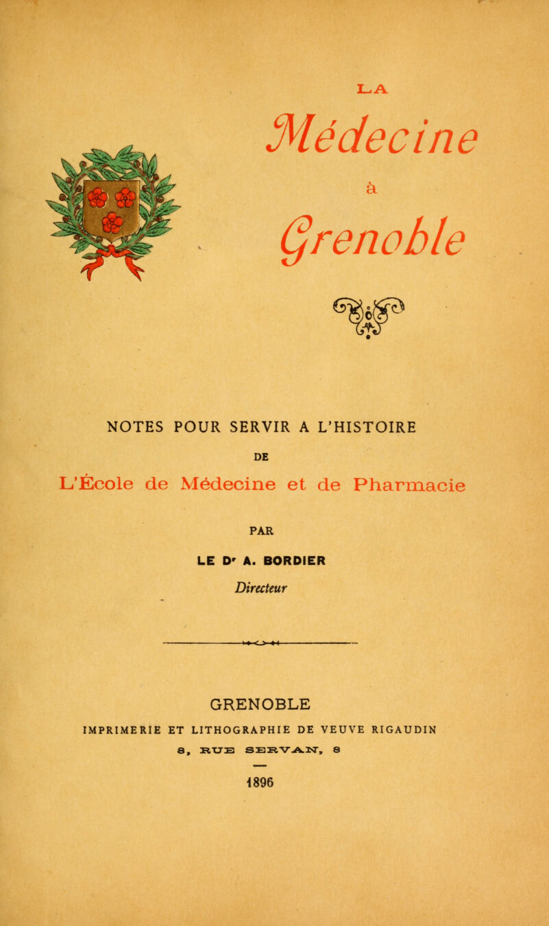 §^â? ■o £'1£ ' Médecine à prenable NOTES POUR SERVIR A L'HISTOIRE DE L'École de Médecine et de Pharmacie PAR LE D' A. BORDIER Directeur GRENOBLE IMPRIMERIE ET LITHOGRAPHIE DE VEUVE RIGAUDIN 4896