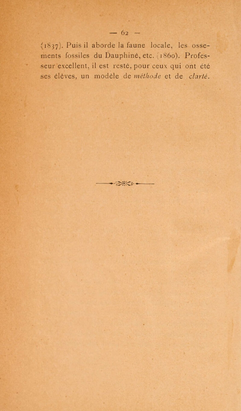 (1837)- Puis il aborde la faune locale, les osse- ments fossiles du Dauphiné, etc. 1 1860). Profes- seur excellent, il est resté, pour ceux qui ont été ses élèves, un modèle de méthode et de clarté. ■'•>:»:0-