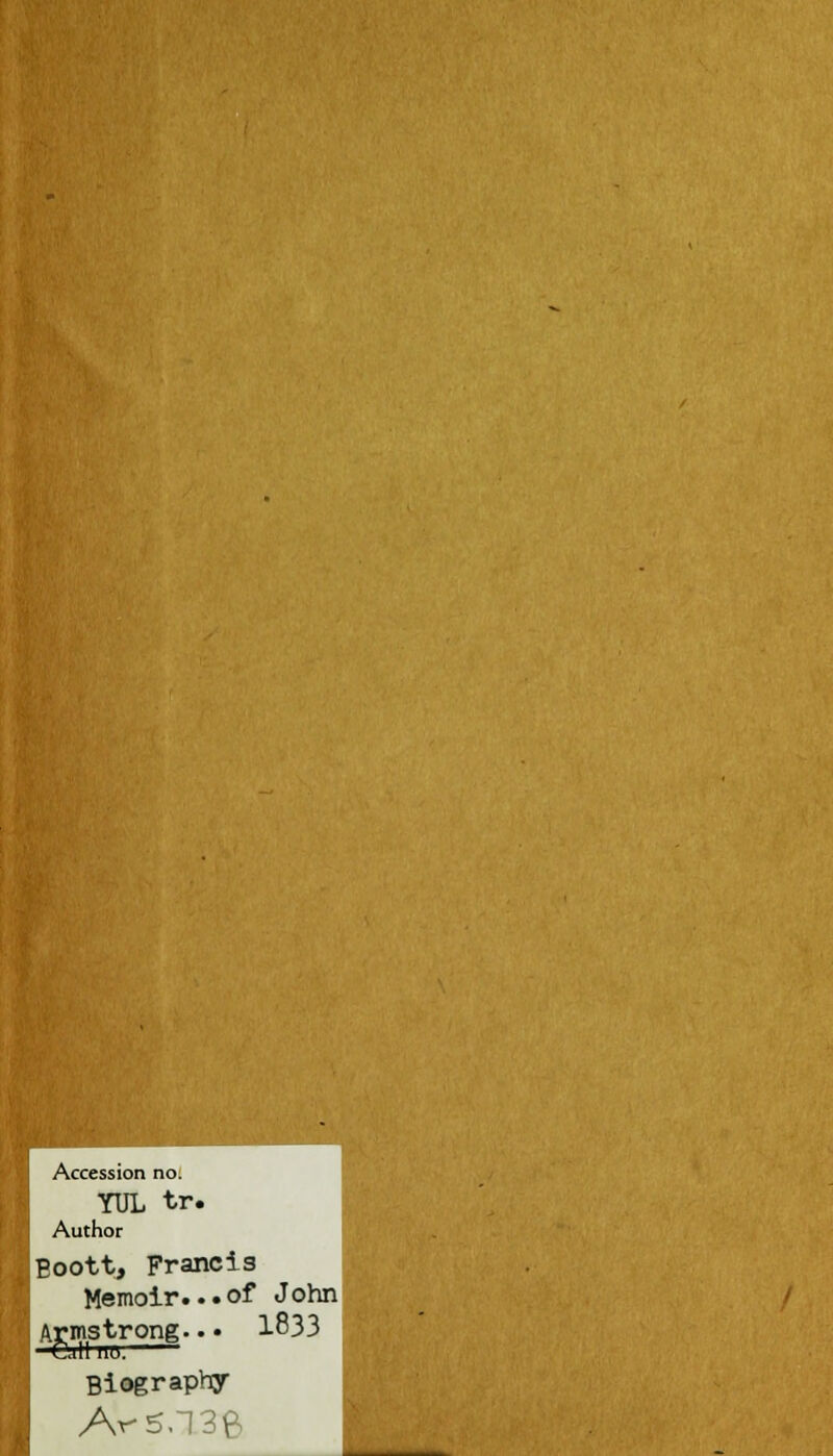 Accession no. YUL tr. Author Boott, Francis Memoir... of John Armstrong... 1833 —Gall 110. Biography