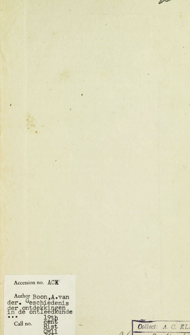 Accession no. ACK Author B o on, A. van der, Geschiedenis der, ontdekkingen, in de ontleedkunde 19th CaU no- BR -ïi- Oollect: A. C. KLi