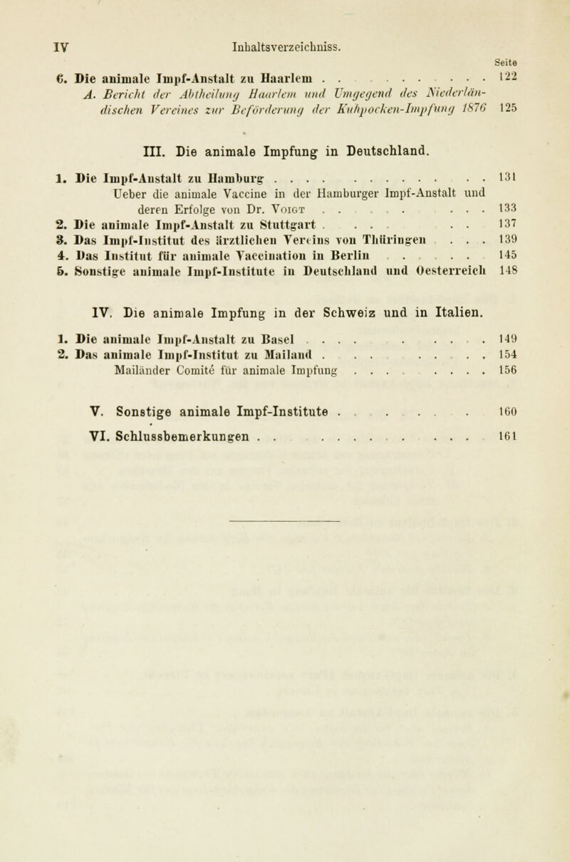 Seite 6. Die aninialc Inipf-Anstalt zu Haarleni 122 A. Bericht der Abtheilung Haar lern und Umgegend des Niederlän- dischen Vereines zur Beförderung der Kuhpocken-Impfumj I&7G 125 III. Die animale Impfung in Deutschland. 1. Die Iinpf-Anstalt zu Hamburg 131 Ueber die animale Vaccine in der Hamburger Impf-Anstalt und deren Erfolge von Dr. Voigt . . . ... 133 2. Die animale Impf-Anstalt zu Stuttgart . ... 137 3. Das Impf-Institut des ärztlichen Yenins von Thüringen ... 139 4. Das Institut für animale Vacciiiation in Berlin ..... 145 6. Sonstige animale Iinpf-Institute in Deutschland und Oesterreich 148 IV. Die animale Impfung in der Schweiz und in Italien. 1. Die animale Impf-Anstalt zu Basel ... .149 2. Das animale Impf-Institut zu Mailand . . . . . 154 Mailänder Comite für animale Impfung .... .... 156 V. Sonstige animale Impf-Institute ......... 160 VI. Schlussbemerkungen . . 161