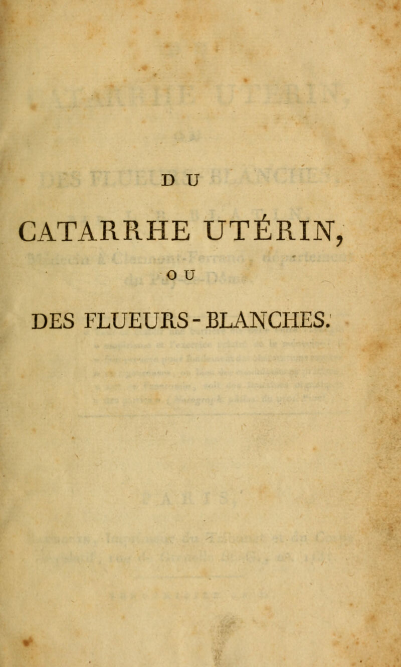 D U CATARRHE UTÉRIN, o u DES FLUEURS - BLANCHES.