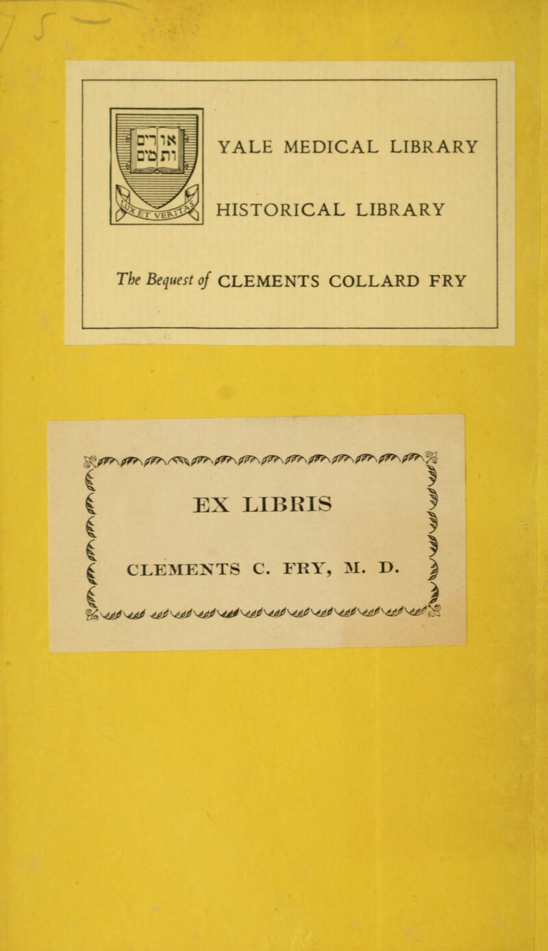 YALE MEDICAL LIBRARY HISTORICAL LIBRARY The Bequest of CLEMENTS COLLARD FRY :^^^^^/^^/^^x^^^^^^^.**^^;% £ EX LIBRIS * 1 * \ I CLEMENTS C. FRY, M. D. j C >