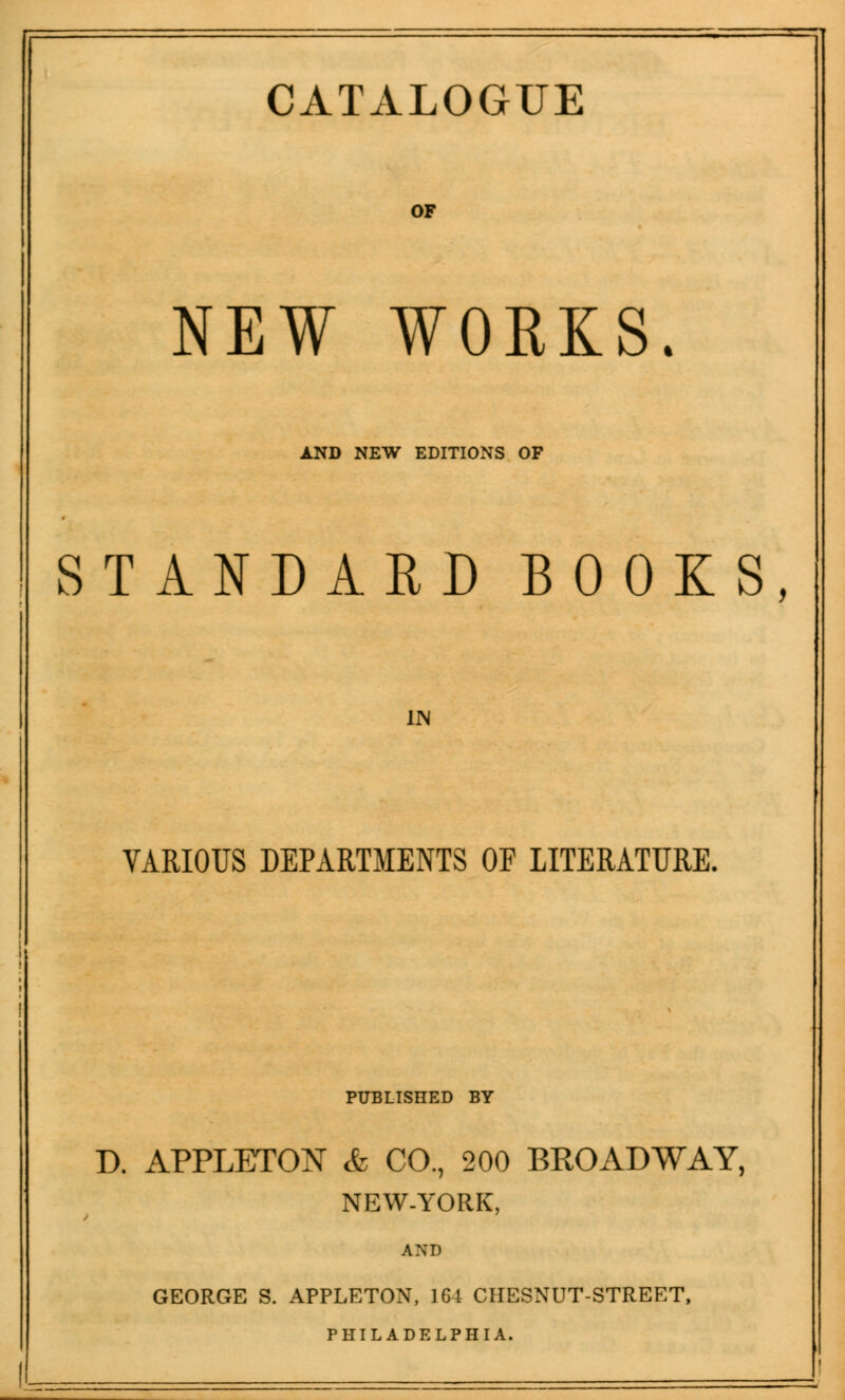 CATALOGUE OF NEW WORKS. AND NEW EDITIONS OF STANDARD BOOKS, IN VARIOUS DEPARTMENTS OF LITERATURE, PUBLISHED BY D. APPLETON & CO., 200 BROADWAY, NEW-YORK, AND GEORGE S. APPLETON, 164 CHESNUT-STREET, PHILADELPHIA.