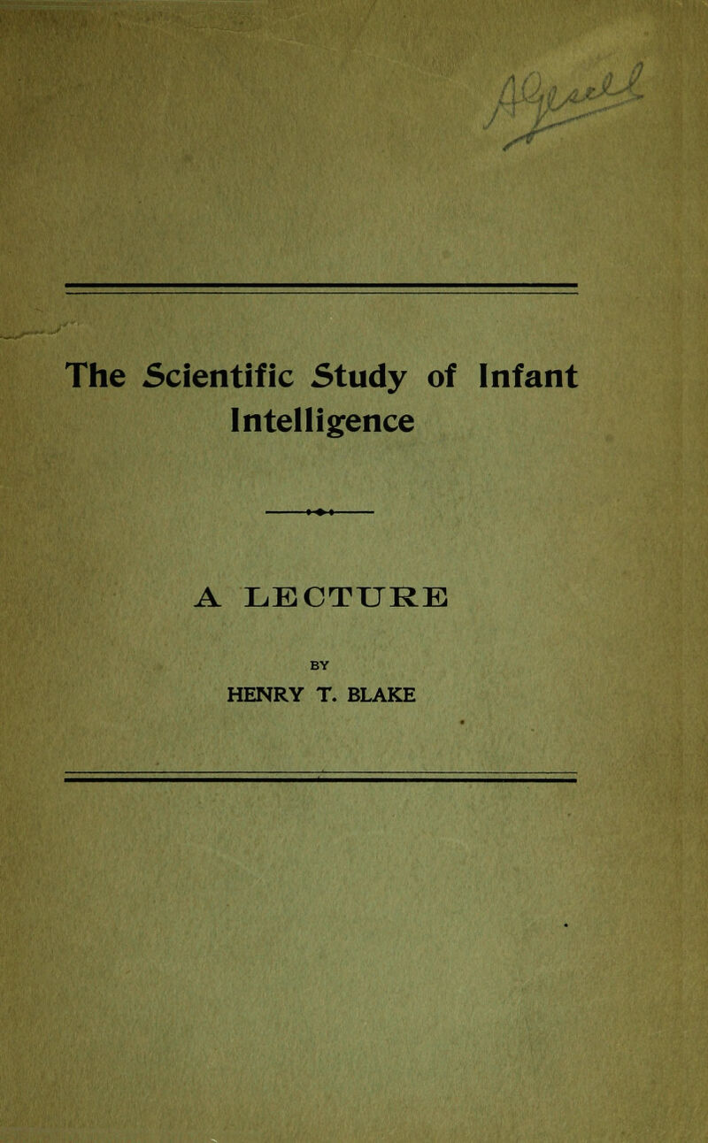 /* The Scientific Study of Infant Intelligence A LECTURE BY HENRY T. BLAKE