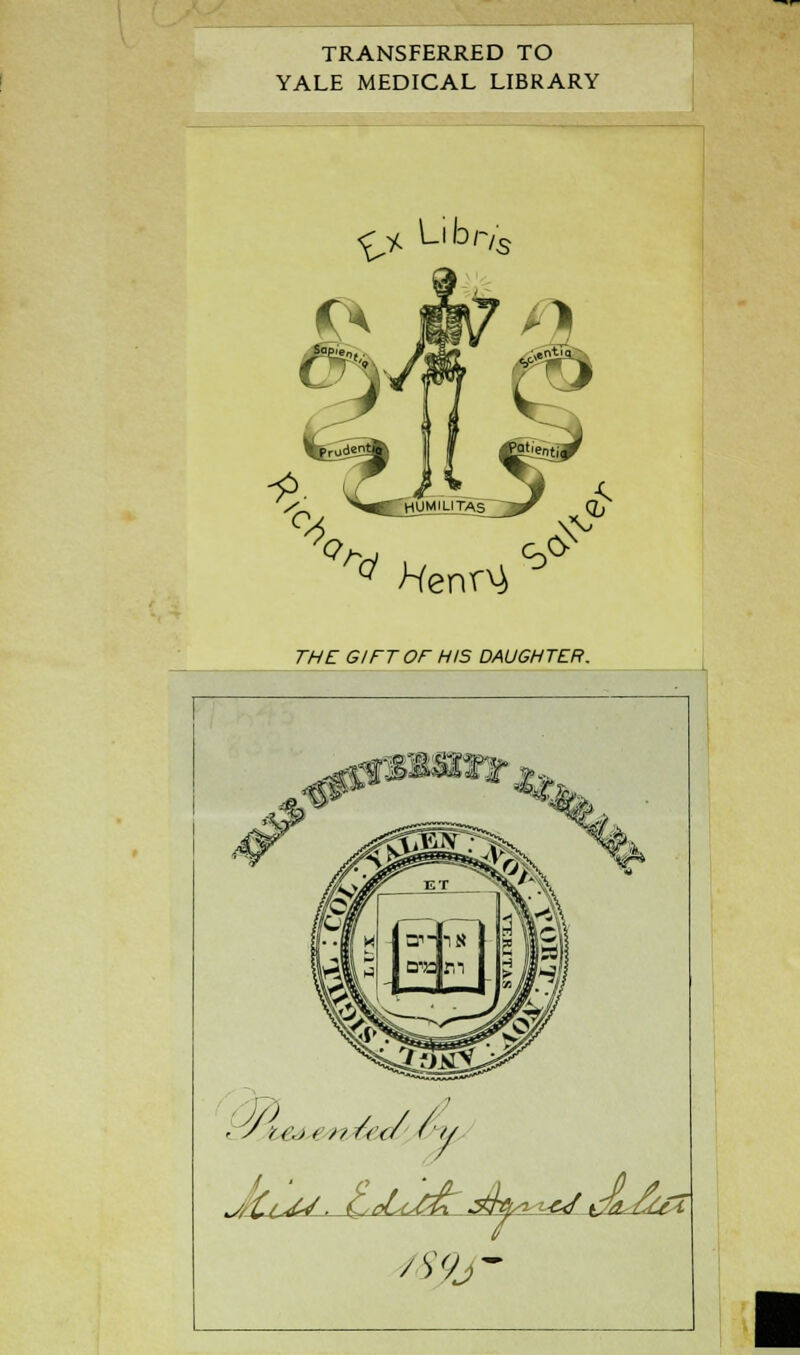 TRANSFERRED TO YALE MEDICAL LIBRARY £> Libr/s ^ Henn} ^ the gift or his daughter.